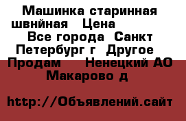 Машинка старинная швнйная › Цена ­ 10 000 - Все города, Санкт-Петербург г. Другое » Продам   . Ненецкий АО,Макарово д.
